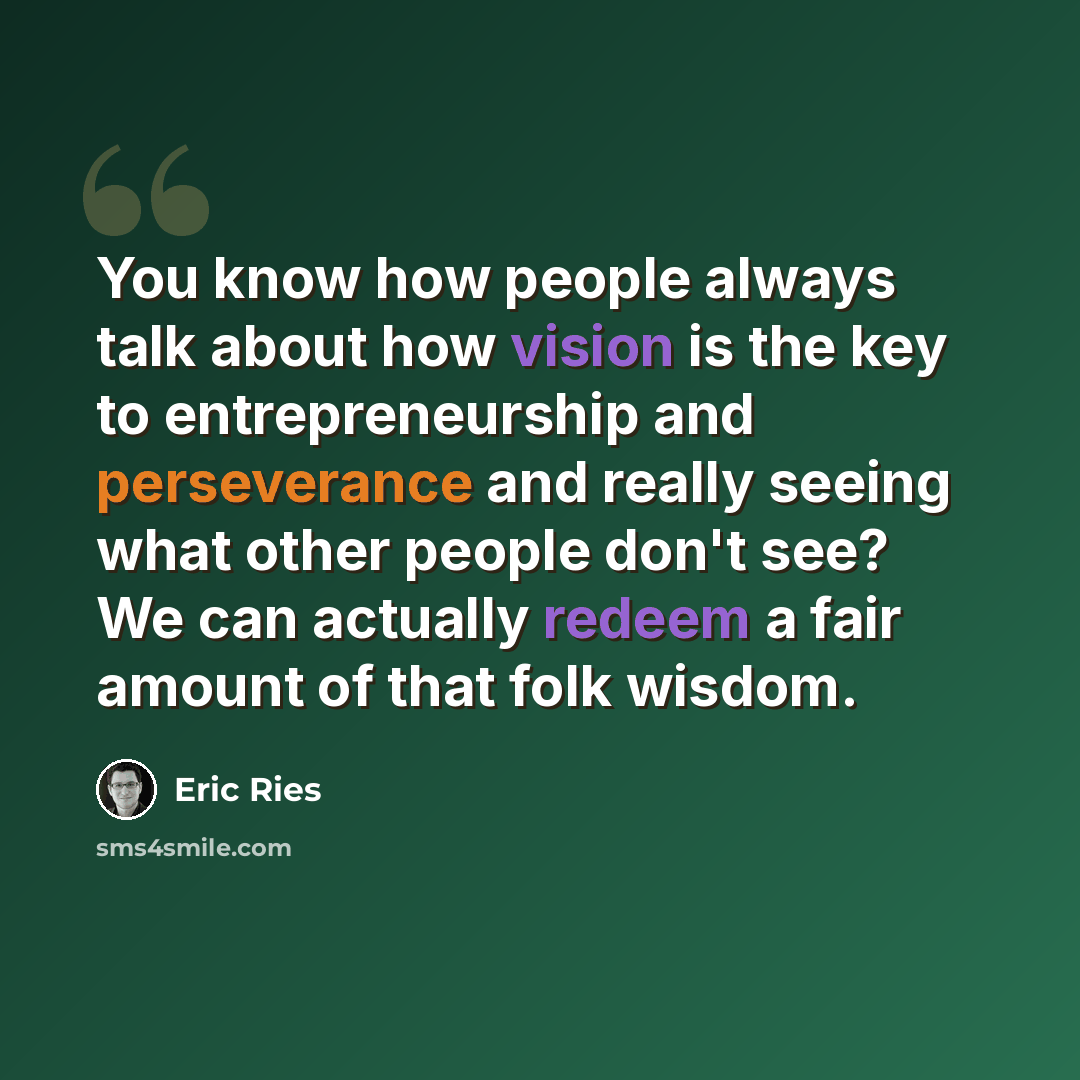“You know how people always talk about how vision is the key to entrepreneurship and perseverance and really seeing what other people don't see? We can actually redeem a fair amount of that folk wisdom.” quote by Eric Ries