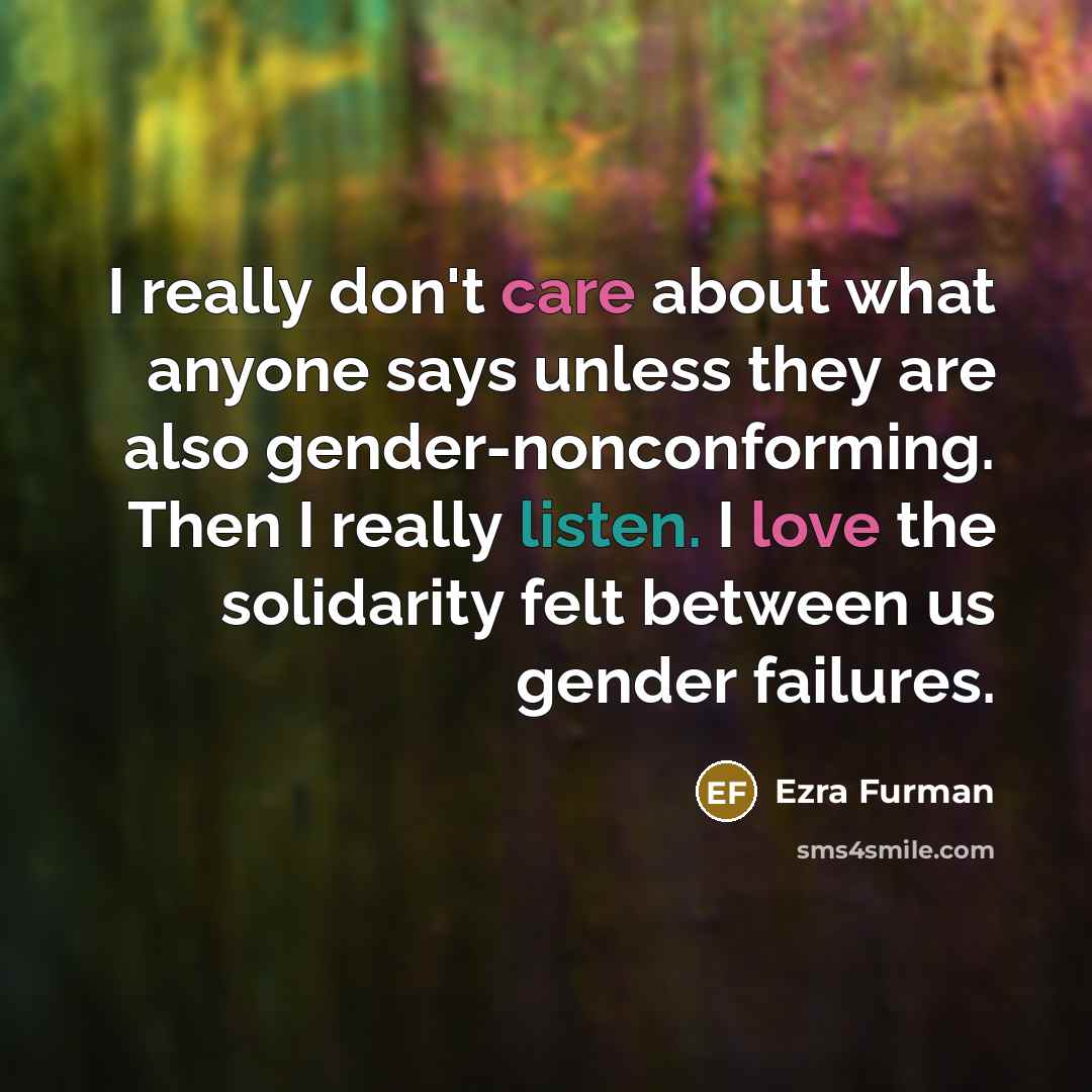 “I really don't care about what anyone says unless they are also gender-nonconforming. Then I really listen. I love the solidarity felt between us gender failures.” quote by Ezra Furman