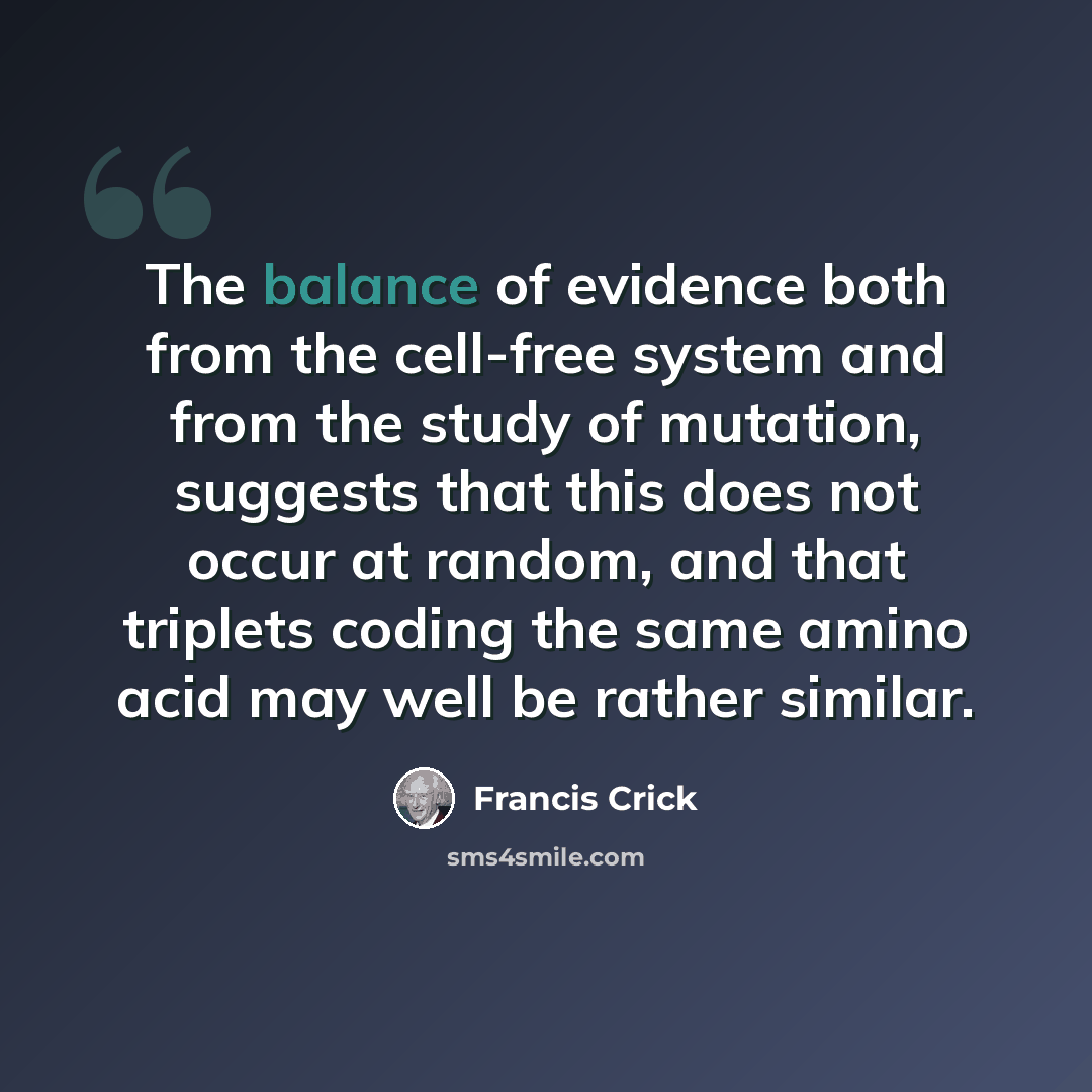 “The balance of evidence both from the cell-free system and from the study of mutation, suggests that this does not occur at random, and that triplets coding the same amino acid may well be rather similar.” quote by Francis Crick