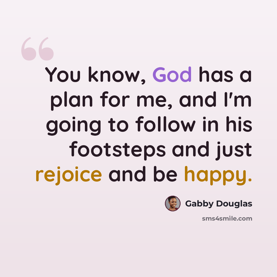 “You know, God has a plan for me, and I'm going to follow in his footsteps and just rejoice and be happy.” quote by Gabby Douglas