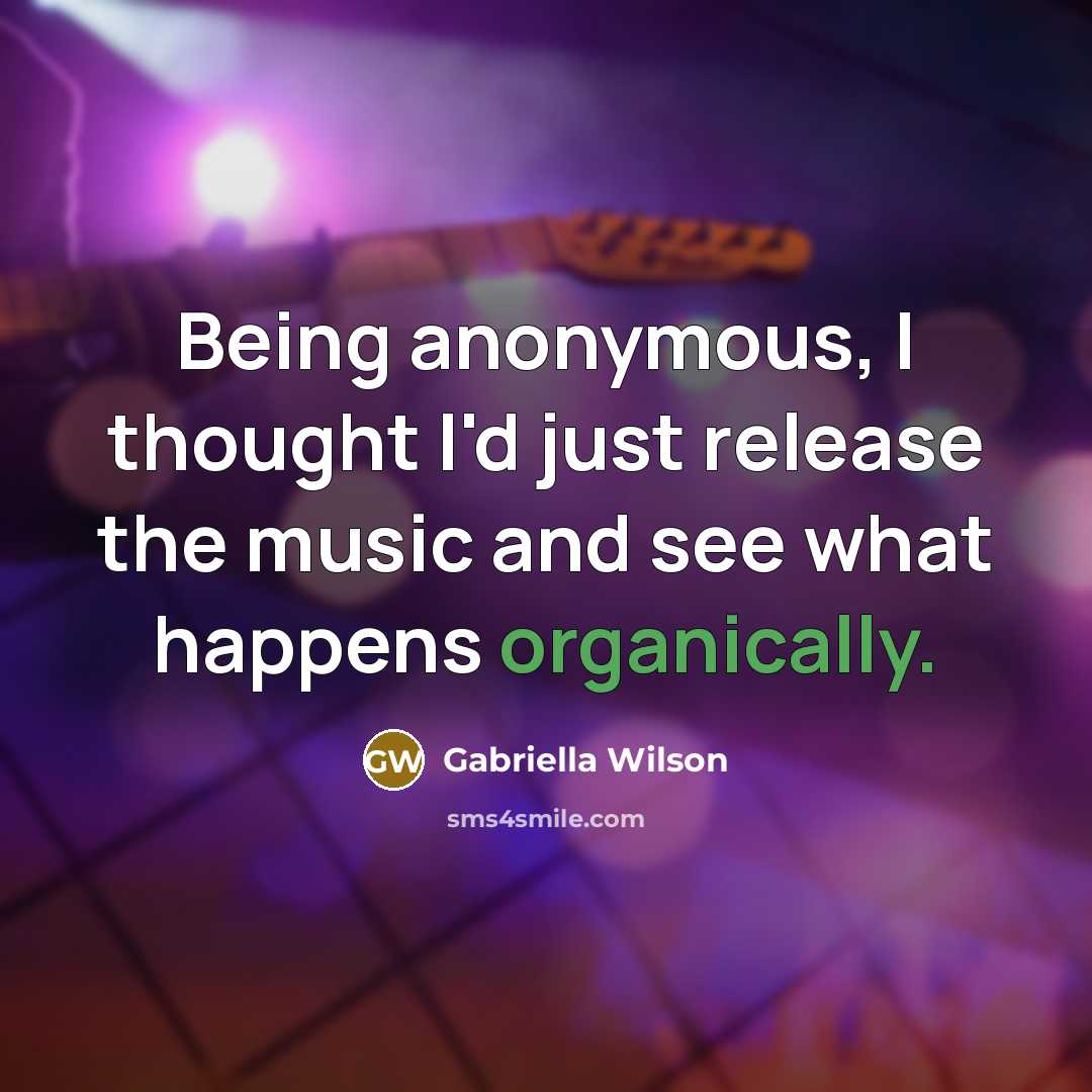 “Being anonymous, I thought I'd just release the music and see what happens organically.” quote by Gabriella Wilson