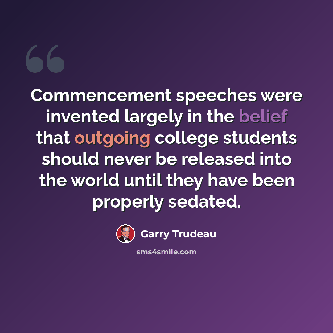 “Commencement speeches were invented largely in the belief that outgoing college students should never be released into the world until they have been properly sedated.” quote by Garry Trudeau