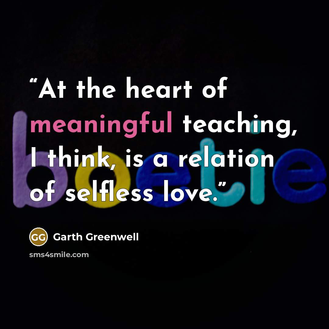 “At the heart of meaningful teaching, I think, is a relation of selfless love.” quote by Garth Greenwell