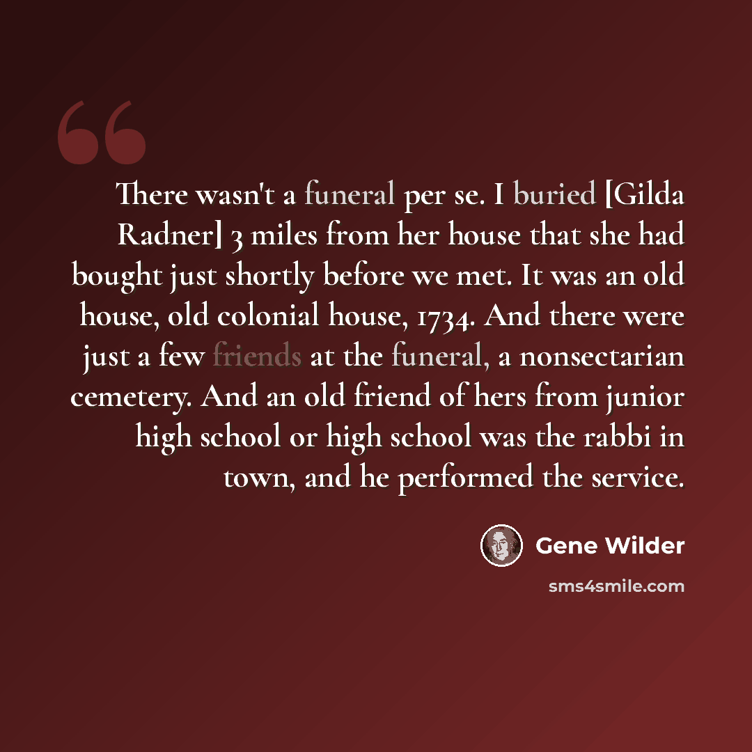 “There wasn't a funeral per se. I buried [Gilda Radner] 3 miles from her house that she had bought just shortly before we met. It was an old house, old colonial house, 1734. And there were just a few friends at the funeral, a nonsectarian cemetery. And an old friend of hers from junior high school…” quote by Gene Wilder