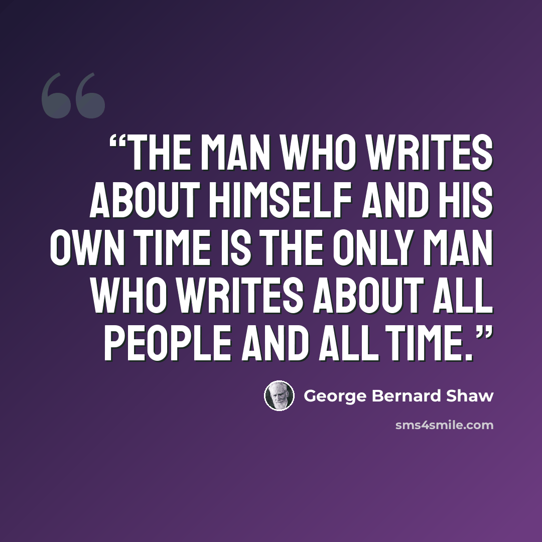 “The man who writes about himself and his own time is the only man who writes about all people and all time.” quote by George Bernard Shaw