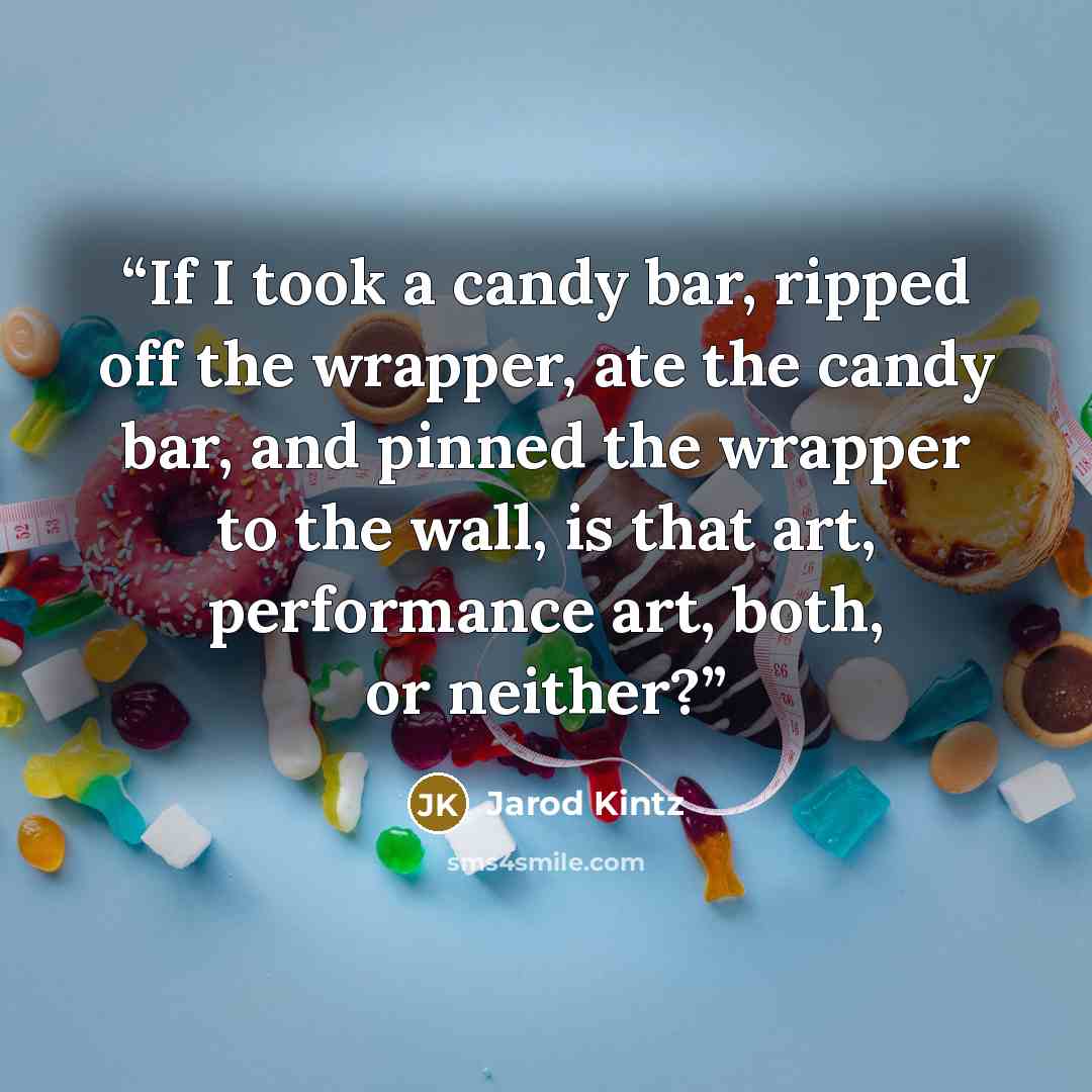 “If I took a candy bar, ripped off the wrapper, ate the candy bar, and pinned the wrapper to the wall, is that art, performance art, both, or neither?” quote by Jarod Kintz