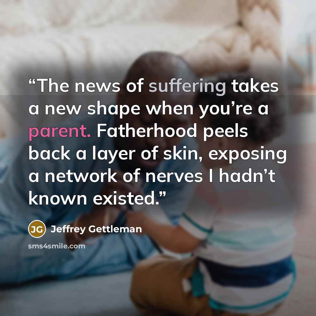 “The news of suffering takes a new shape when you’re a parent. Fatherhood peels back a layer of skin, exposing a network of nerves I hadn’t known existed.” quote by Jeffrey Gettleman