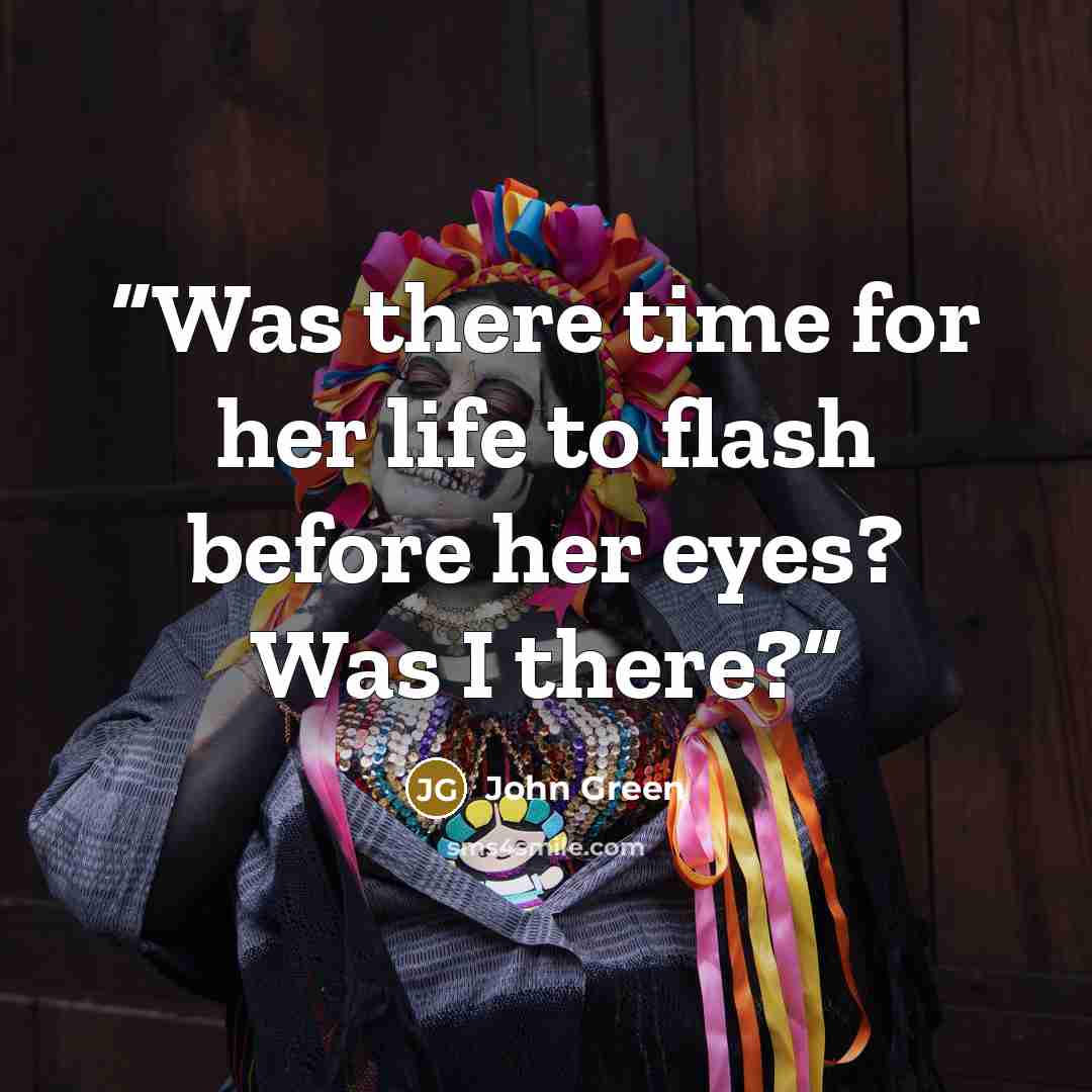 “Was there time for her life to flash before her eyes? Was I there?” quote by John Green