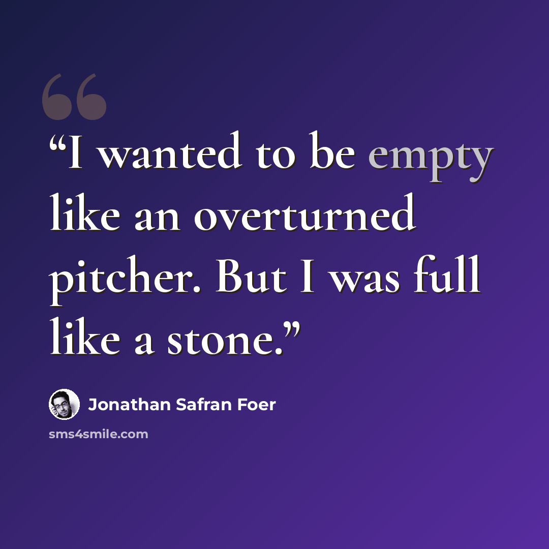 “I wanted to be empty like an overturned pitcher. But I was full like a stone.” quote by Jonathan Safran Foer