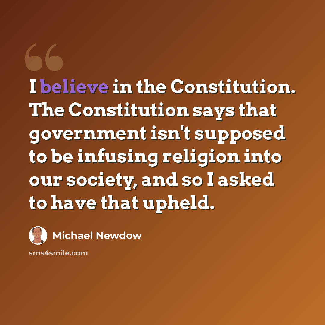 “I believe in the Constitution. The Constitution says that government isn't supposed to be infusing religion into our society, and so I asked to have that upheld.” quote by Michael Newdow