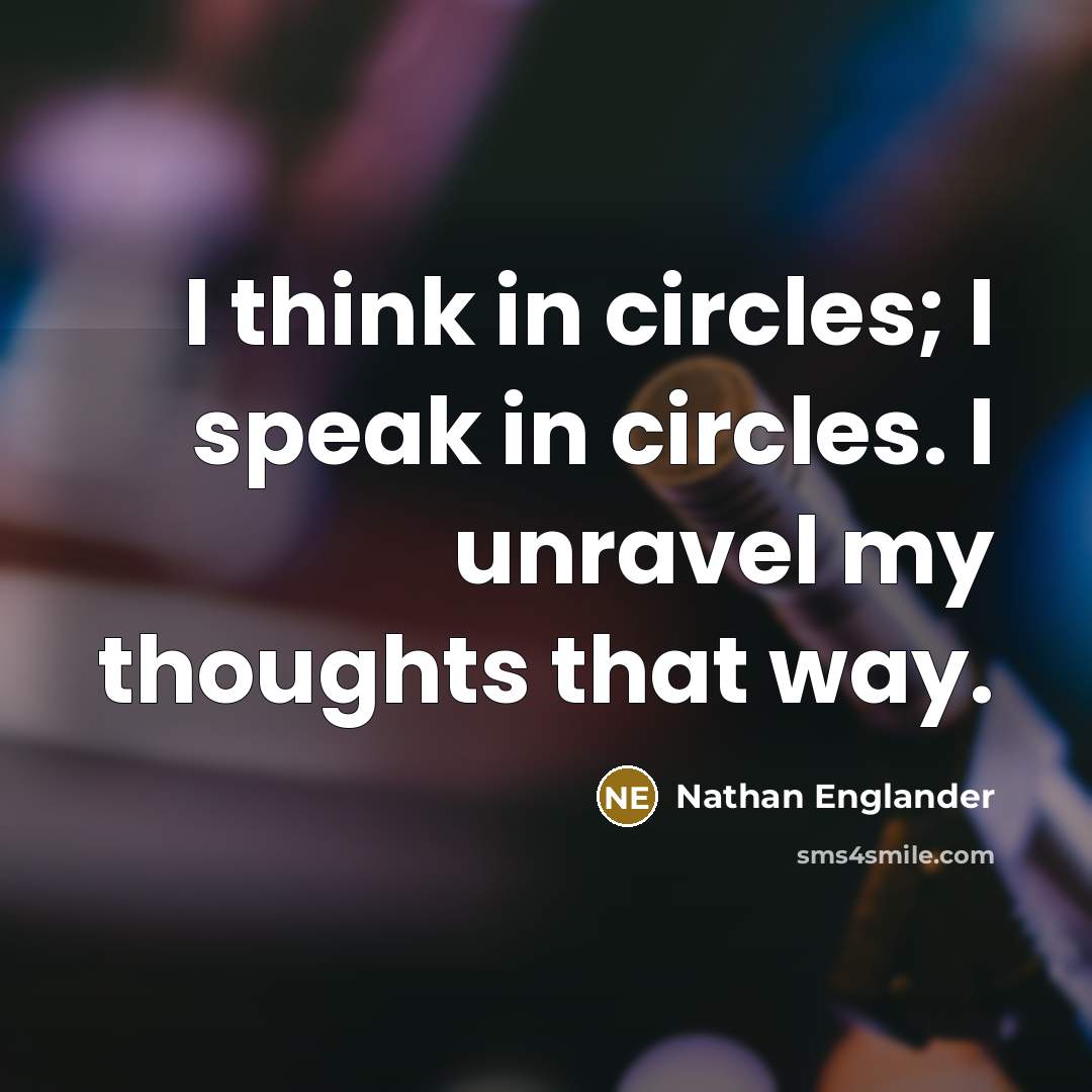 “I think in circles; I speak in circles. I unravel my thoughts that way.” quote by Nathan Englander