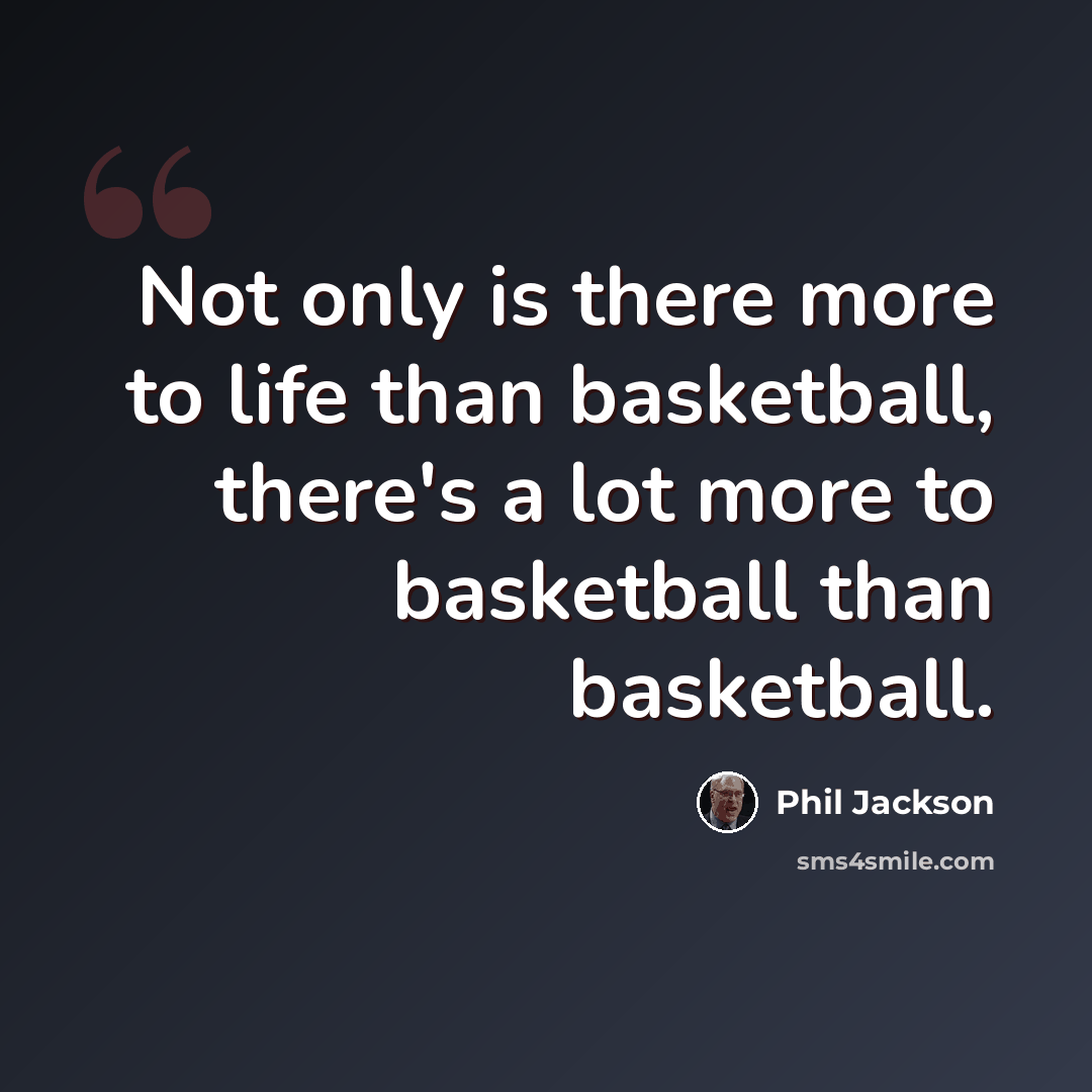 “Not only is there more to life than basketball, there's a lot more to basketball than basketball.” quote by Phil Jackson
