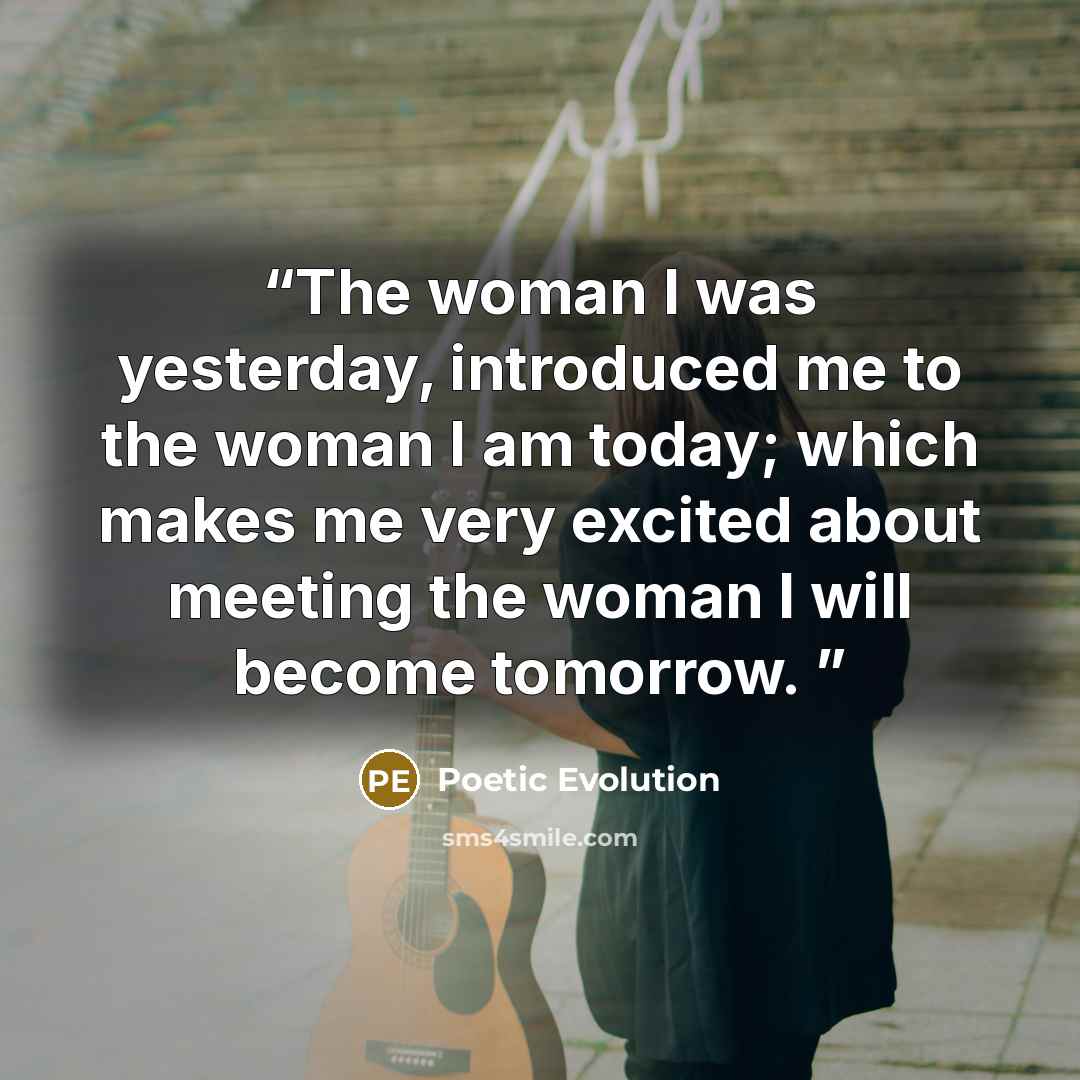 “The woman I was yesterday, introduced me to the woman I am today; which makes me very excited about meeting the woman I will become tomorrow.” quote by Poetic Evolution