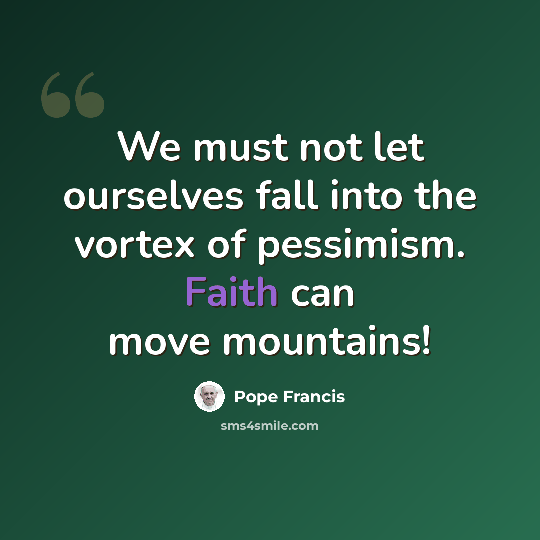 “We must not let ourselves fall into the vortex of pessimism. Faith can move mountains!” quote by Pope Francis