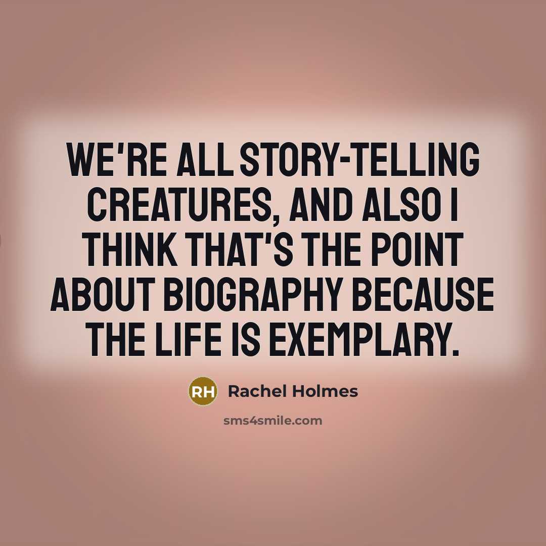 “We're all story-telling creatures, and also I think that's the point about biography because the life is exemplary.” quote by Rachel Holmes