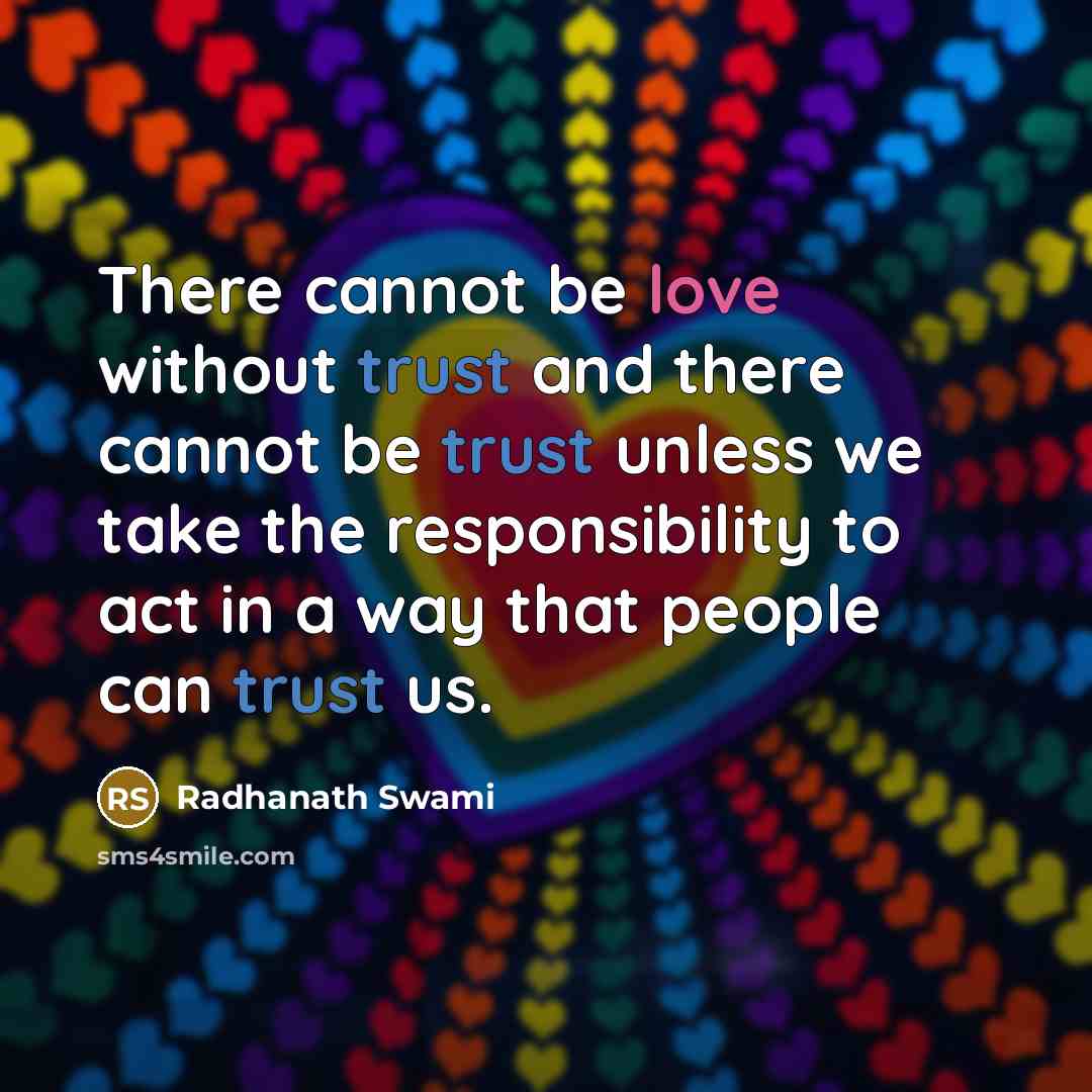 “There cannot be love without trust and there cannot be trust unless we take the responsibility to act in a way that people can trust us.” quote by Radhanath Swami