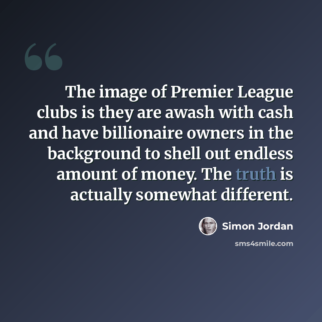 “The image of Premier League clubs is they are awash with cash and have billionaire owners in the background to shell out endless amount of money. The truth is actually somewhat different.” quote by Simon Jordan