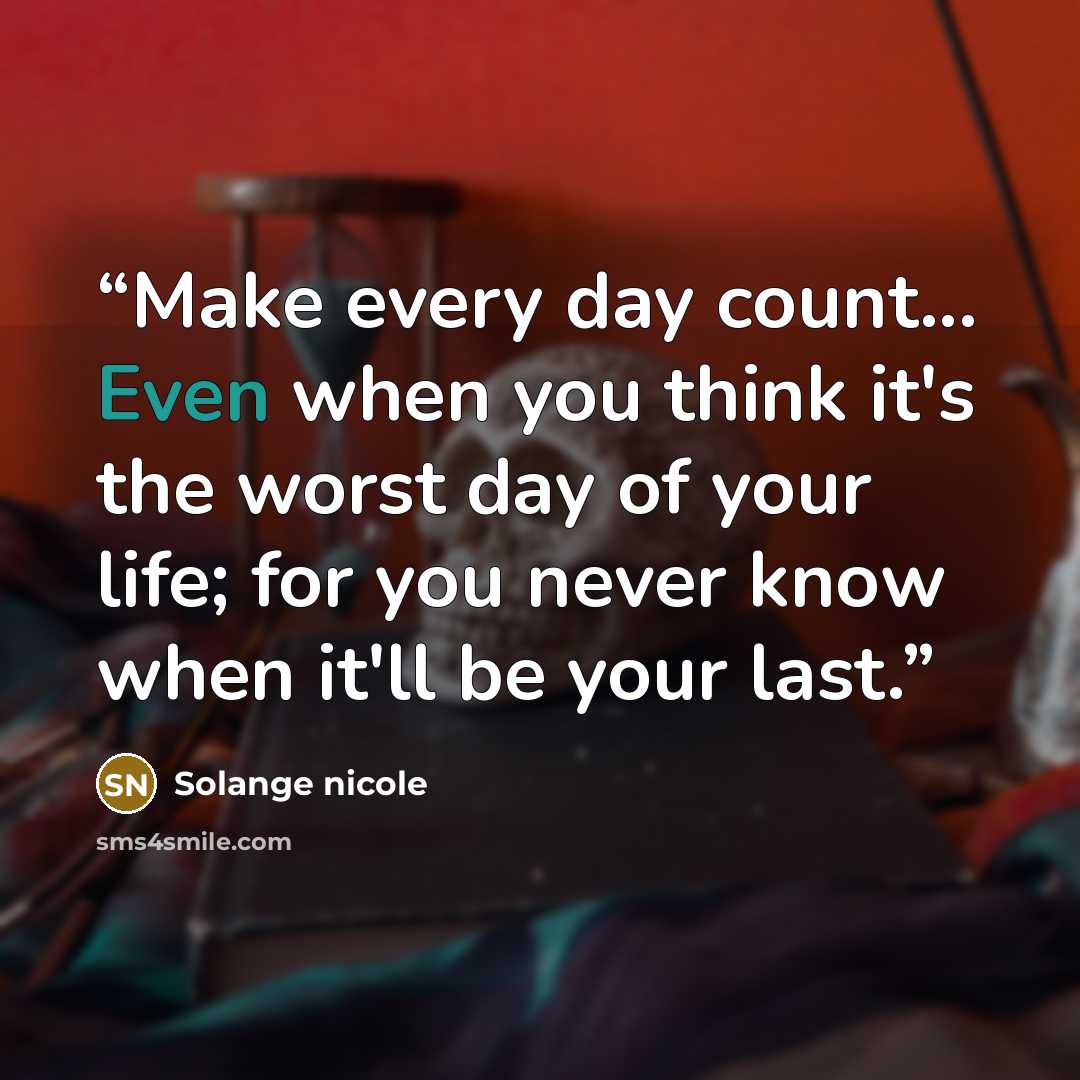 “Make every day count... Even when you think it's the worst day of your life; for you never know when it'll be your last.” quote by Solange nicole