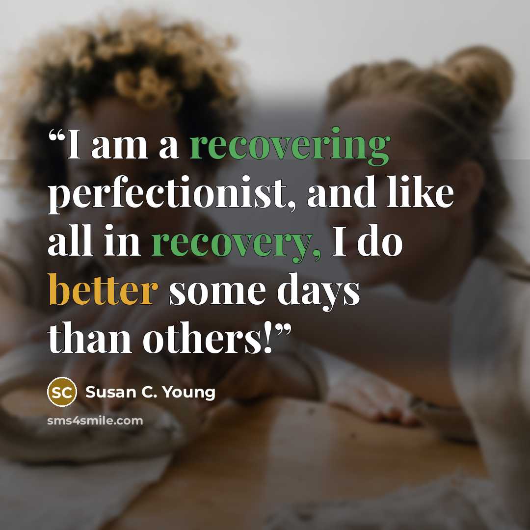 “I am a recovering perfectionist, and like all in recovery, I do better some days than others!” quote by Susan C. Young