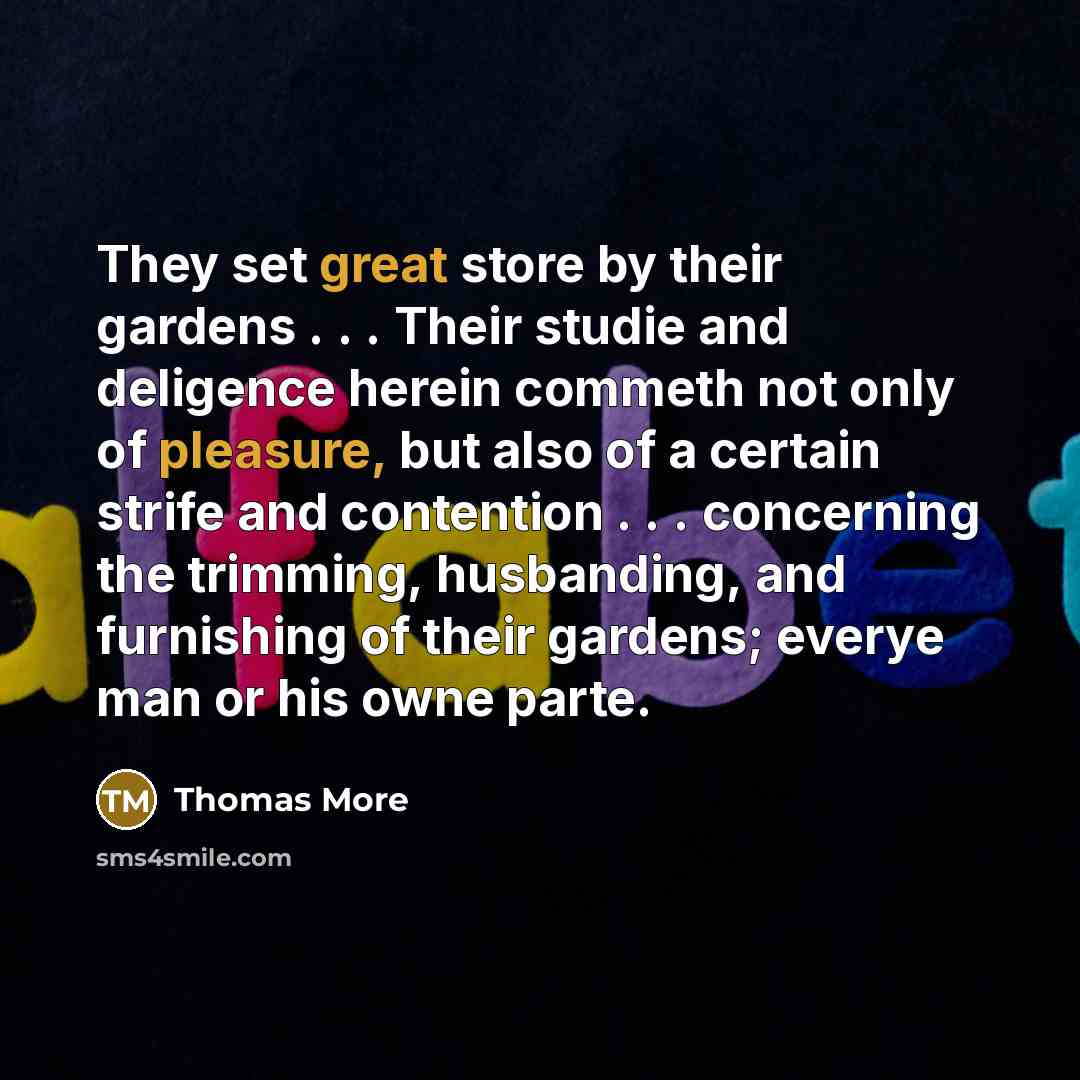 “They set great store by their gardens . . . Their studie and deligence herein commeth not only of pleasure, but also of a certain strife and contention . . . concerning the trimming, husbanding, and furnishing of their gardens; everye man or his owne parte.” quote by Thomas More