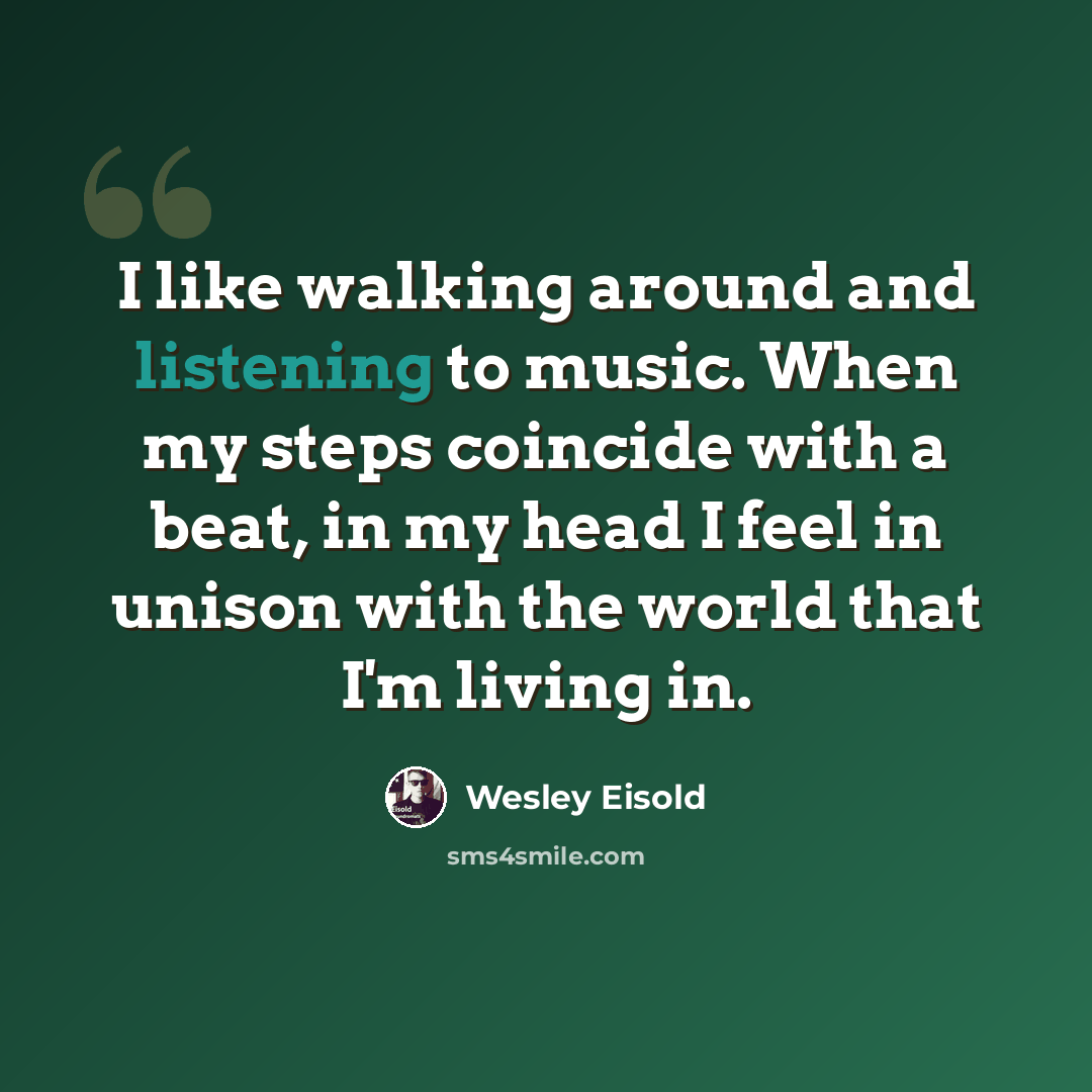 “I like walking around and listening to music. When my steps coincide with a beat, in my head I feel in unison with the world that I'm living in.” quote by Wesley Eisold