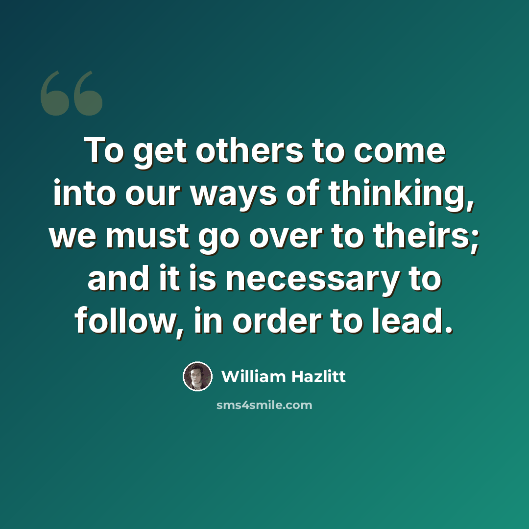 “To get others to come into our ways of thinking, we must go over to theirs; and it is necessary to follow, in order to lead.” quote by William Hazlitt