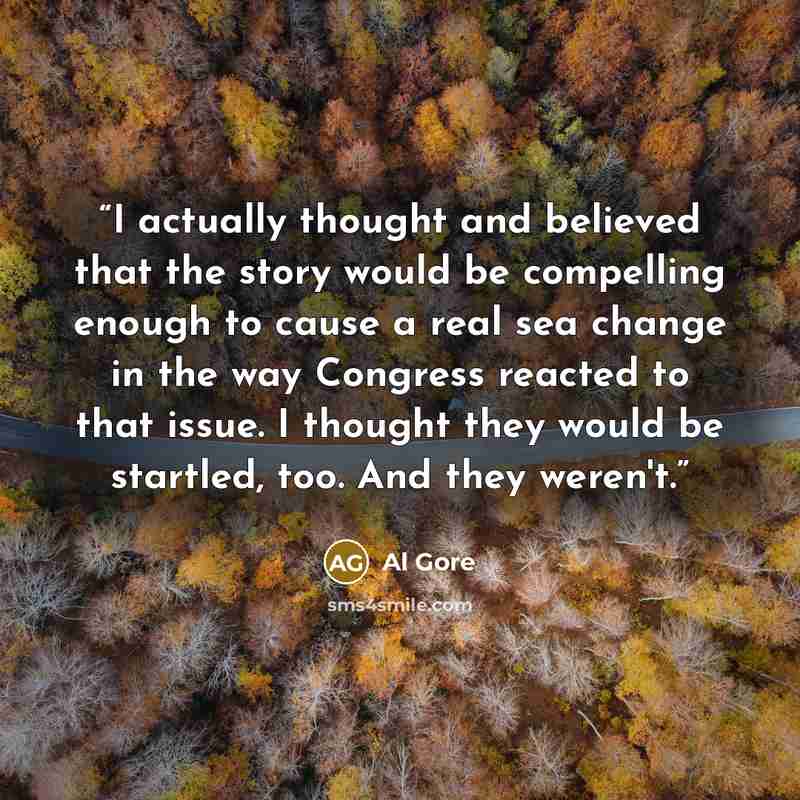 “I actually thought and believed that the story would be compelling enough to cause a real sea change in the way Congress reacted to that issue. I thought they would be startled, too. And they weren't.” quote by Al Gore