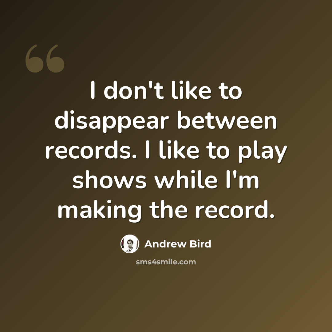 “I don't like to disappear between records. I like to play shows while I'm making the record.” quote by Andrew Bird