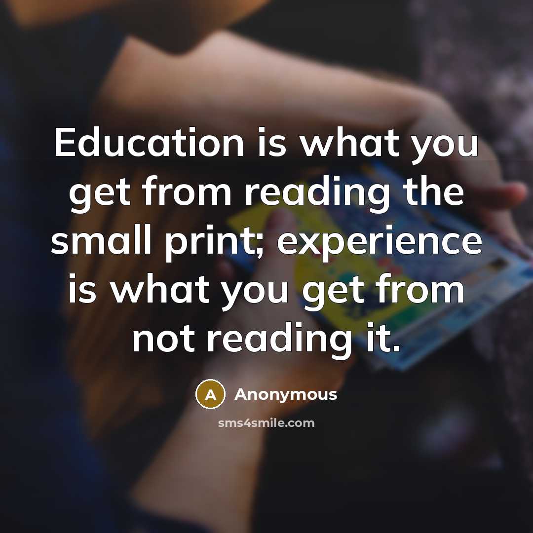 “Education is what you get from reading the small print; experience is what you get from not reading it.” quote by Anonymous