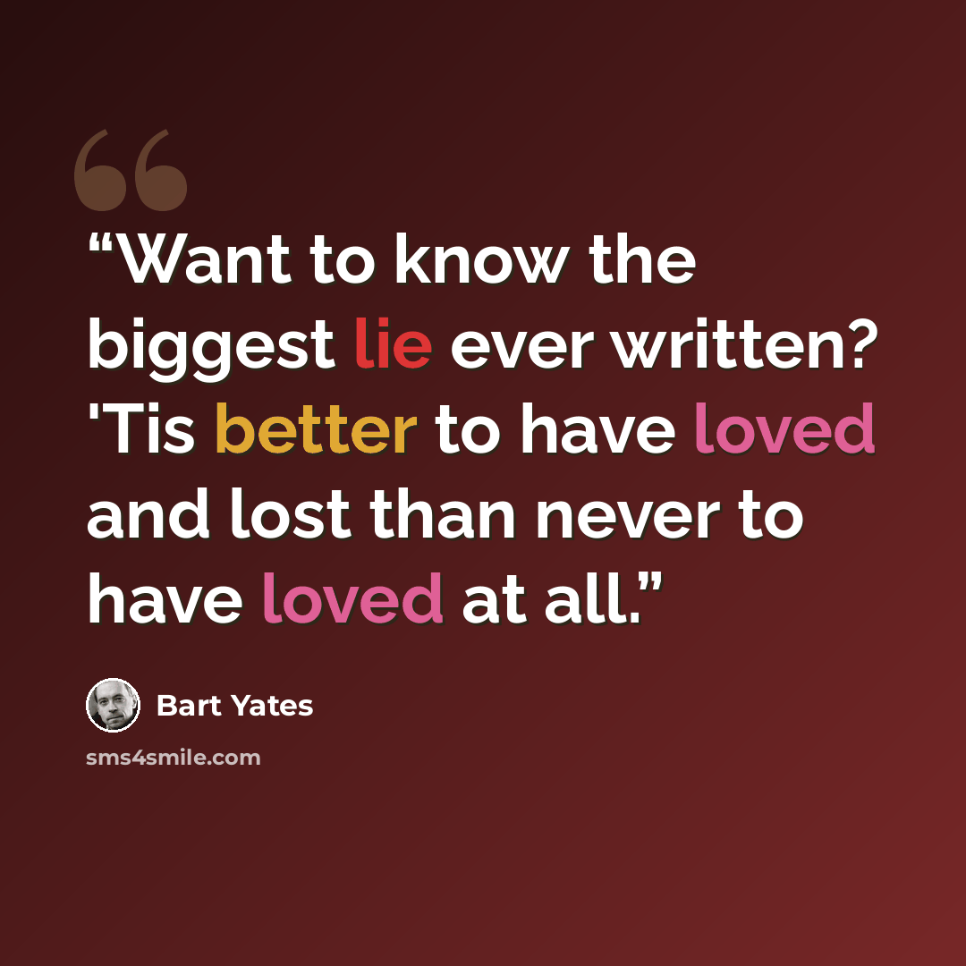 “Want to know the biggest lie ever written? 'Tis better to have loved and lost than never to have loved at all.” quote by Bart Yates