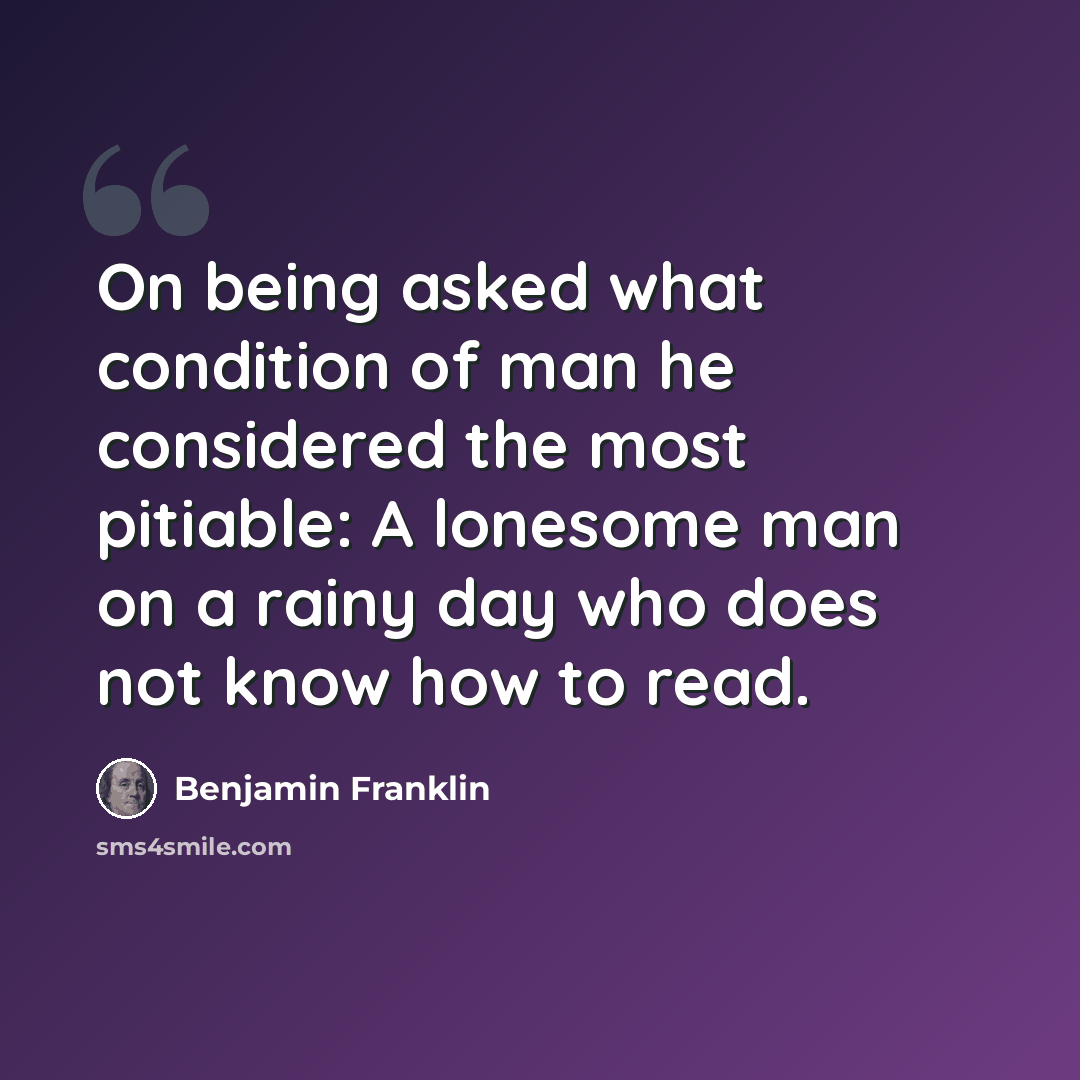 “On being asked what condition of man he considered the most pitiable: A lonesome man on a rainy day who does not know how to read.” quote by Benjamin Franklin