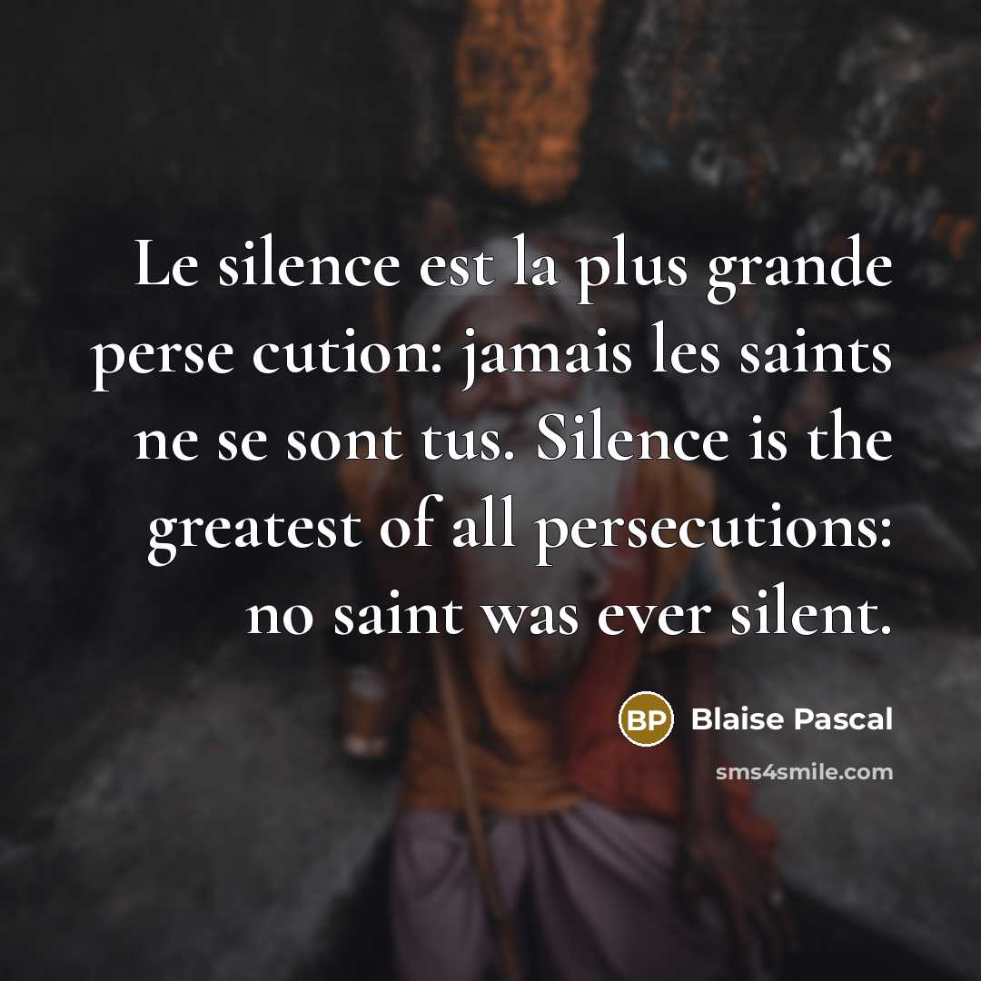 “Le silence est la plus grande perse cution: jamais les saints ne se sont tus. Silence is the greatest of all persecutions: no saint was ever silent.” quote by Blaise Pascal