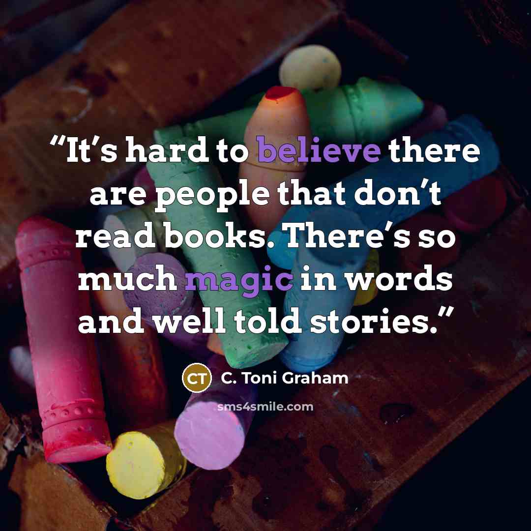 “It’s hard to believe there are people that don’t read books. There’s so much magic in words and well told stories.” quote by C. Toni Graham