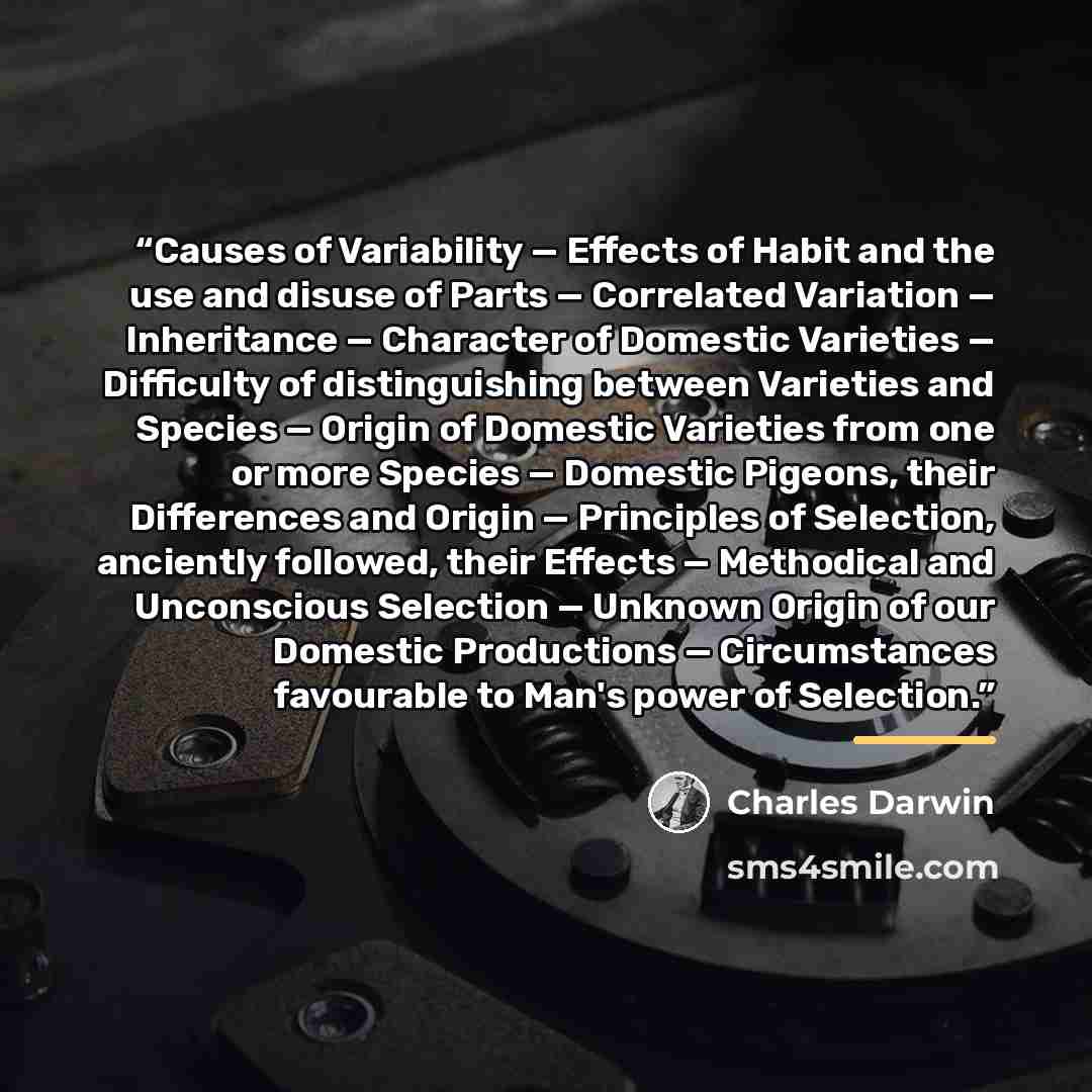 “Causes of Variability — Effects of Habit and the use and disuse of Parts — Correlated Variation — Inheritance — Character of Domestic Varieties — Difficulty of distinguishing between Varieties and Species — Origin of Domestic Varieties from one or more Species — Domestic Pigeons, their Differences…” quote by Charles Darwin