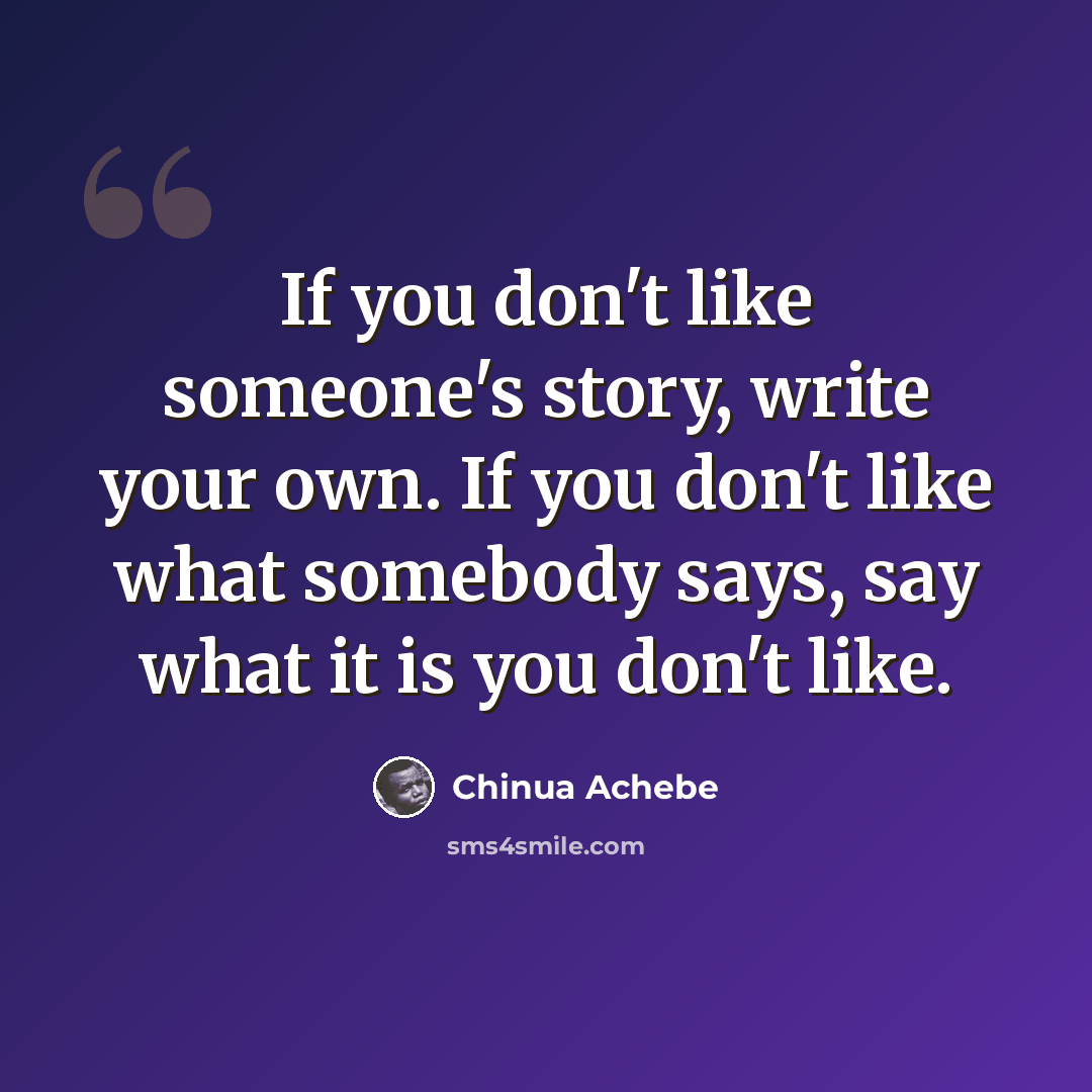 “If you don't like someone's story, write your own. If you don't like what somebody says, say what it is you don't like.” quote by Chinua Achebe