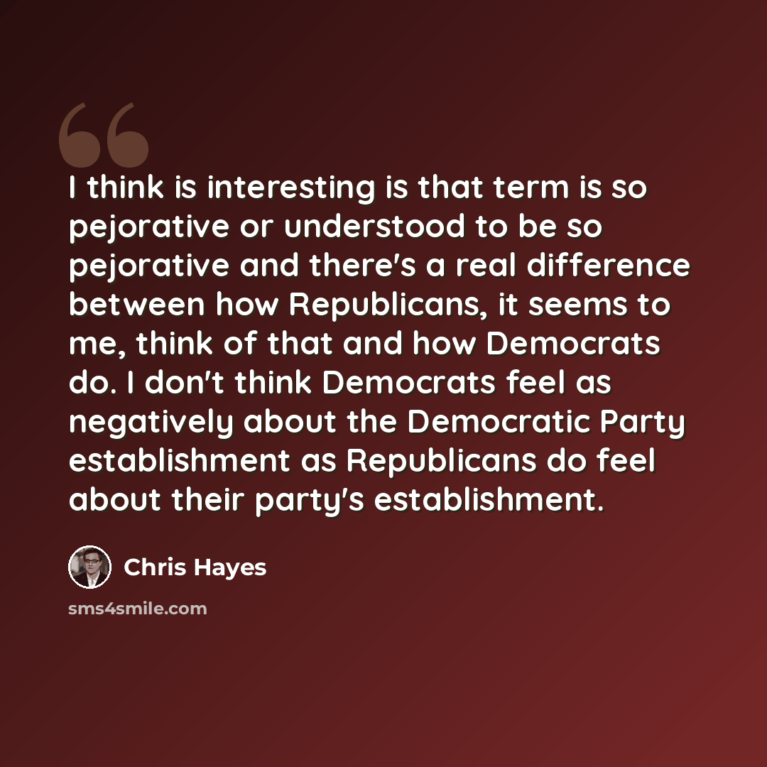 “I think is interesting is that term is so pejorative or understood to be so pejorative and there's a real difference between how Republicans, it seems to me, think of that and how Democrats do. I don't think Democrats feel as negatively about the Democratic Party establishment as Republicans do…” quote by Chris Hayes