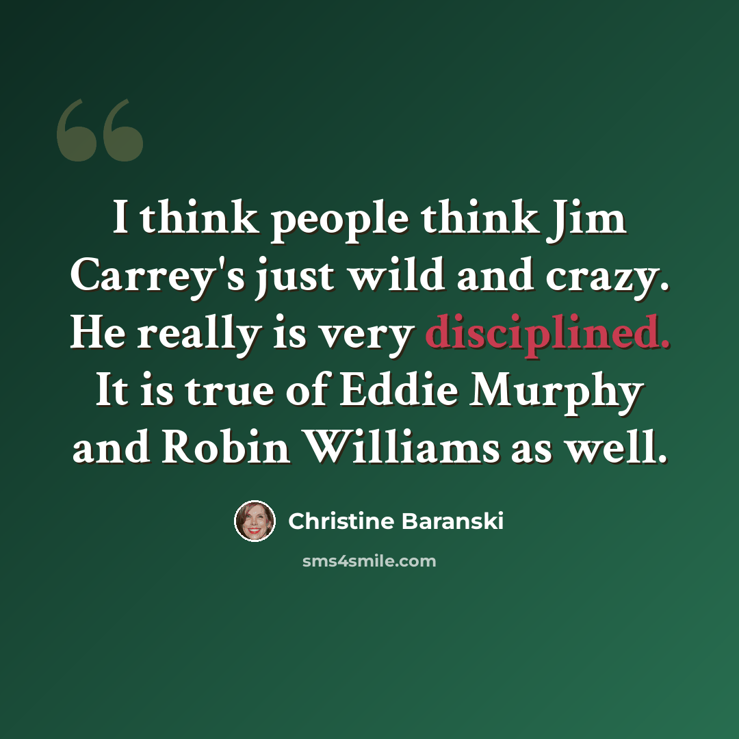“I think people think Jim Carrey's just wild and crazy. He really is very disciplined. It is true of Eddie Murphy and Robin Williams as well.” quote by Christine Baranski