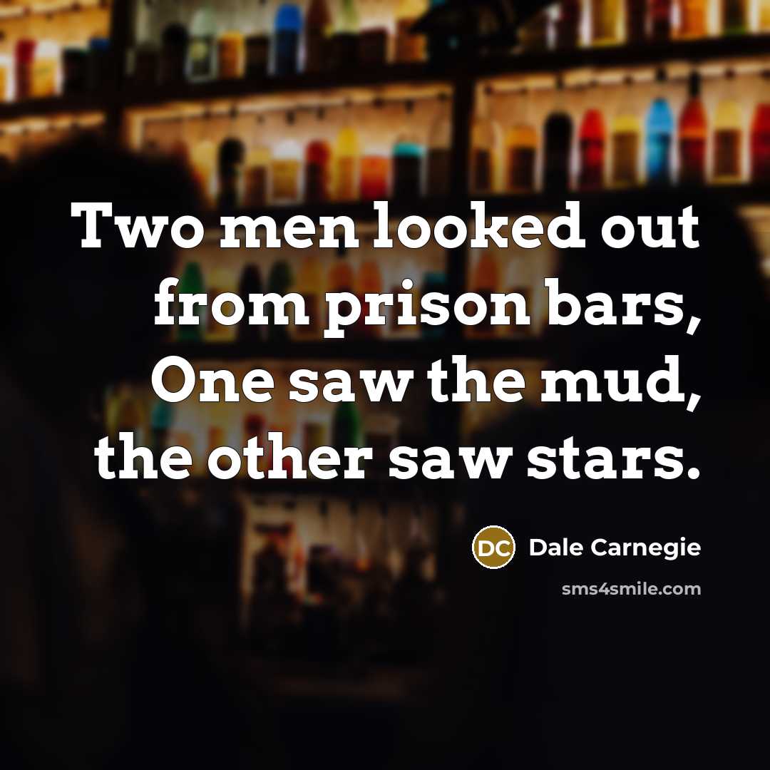 “Two men looked out from prison bars, One saw the mud, the other saw stars.” quote by Dale Carnegie