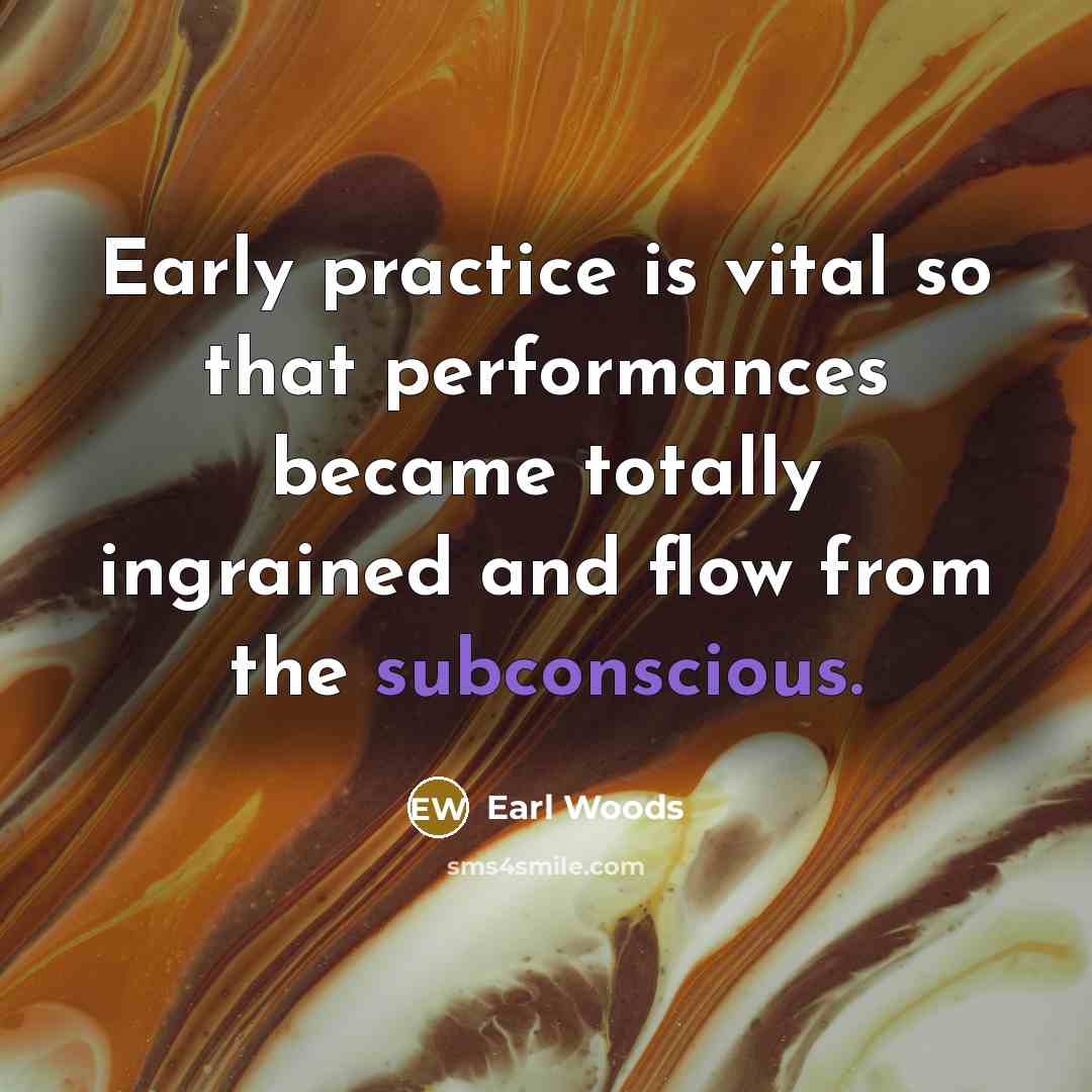“Early practice is vital so that performances became totally ingrained and flow from the subconscious.” quote by Earl Woods