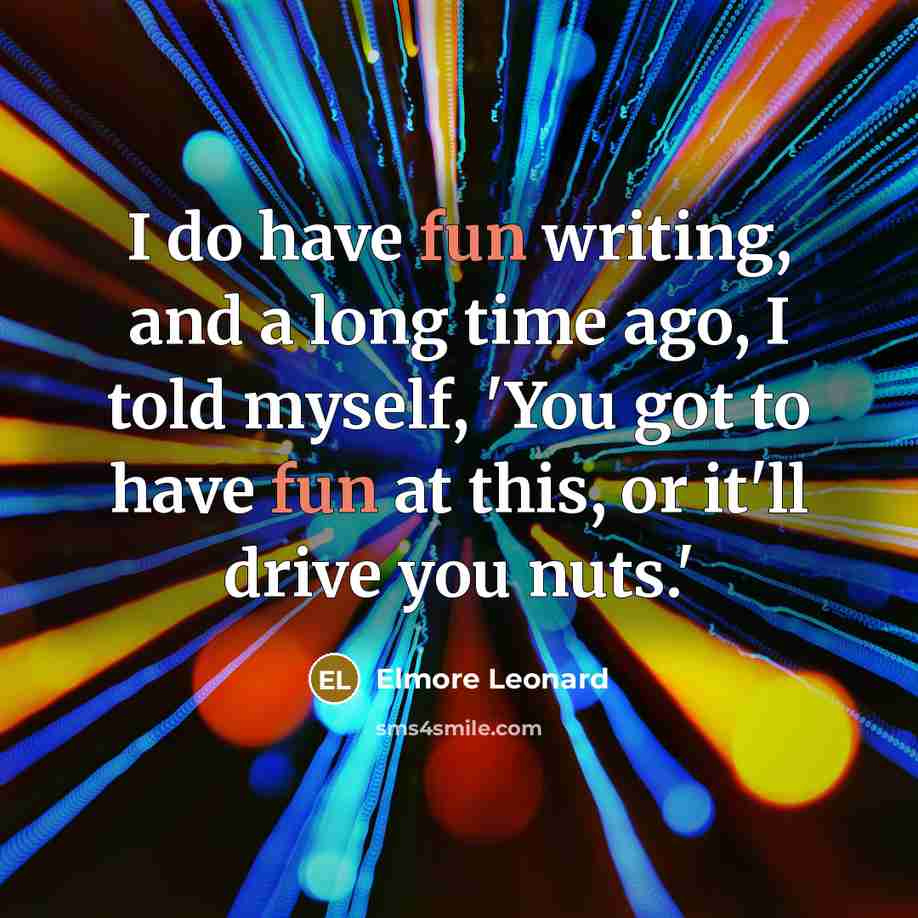 “I do have fun writing, and a long time ago, I told myself, 'You got to have fun at this, or it'll drive you nuts.'” quote by Elmore Leonard