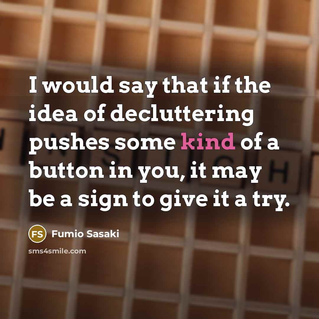 “I would say that if the idea of decluttering pushes some kind of a button in you, it may be a sign to give it a try.” quote by Fumio Sasaki