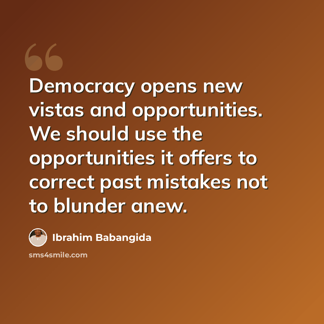 “Democracy opens new vistas and opportunities. We should use the opportunities it offers to correct past mistakes not to blunder anew.” quote by Ibrahim Babangida