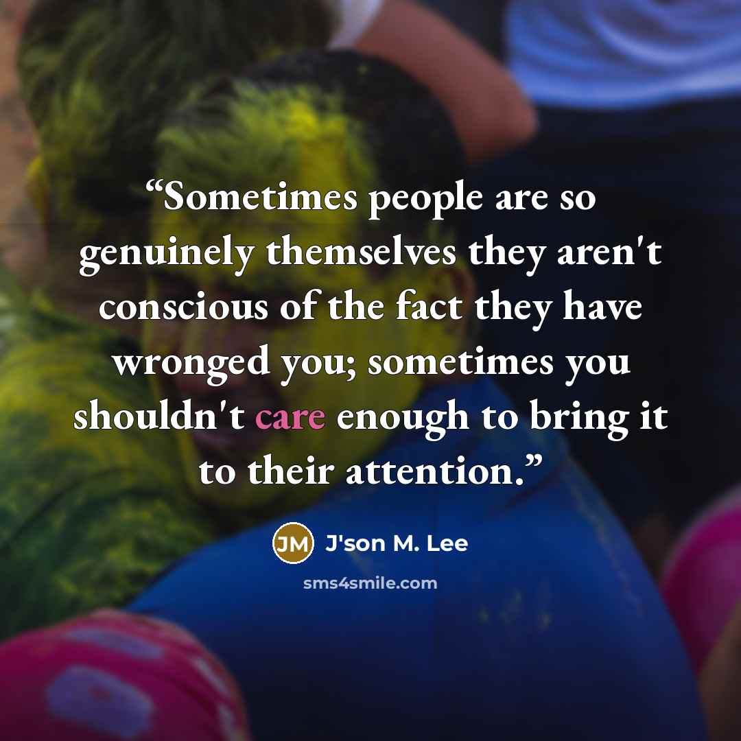 “Sometimes people are so genuinely themselves they aren't conscious of the fact they have wronged you; sometimes you shouldn't care enough to bring it to their attention.” quote by J'son M. Lee