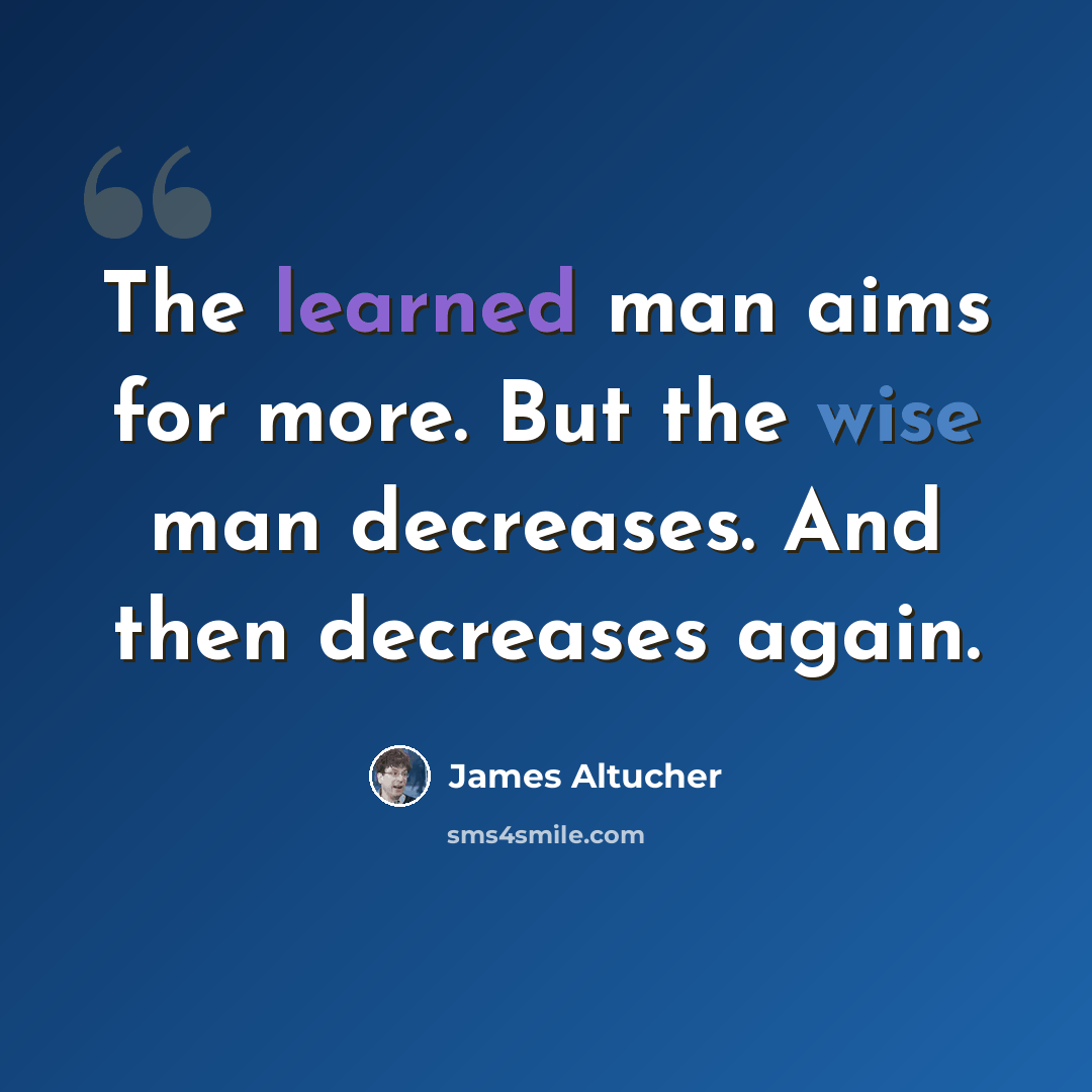 “The learned man aims for more. But the wise man decreases. And then decreases again.” quote by James Altucher