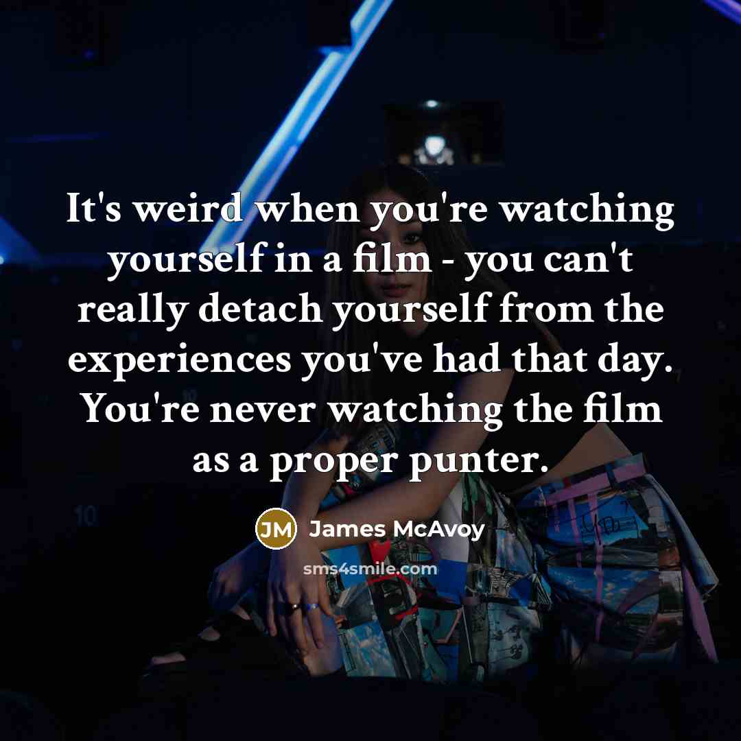 “It's weird when you're watching yourself in a film - you can't really detach yourself from the experiences you've had that day. You're never watching the film as a proper punter.” quote by James McAvoy