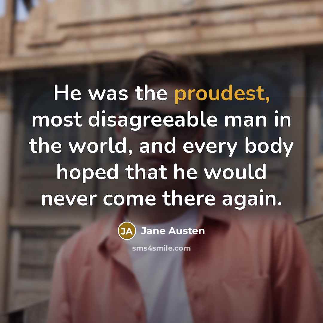 “He was the proudest, most disagreeable man in the world, and every body hoped that he would never come there again.” quote by Jane Austen