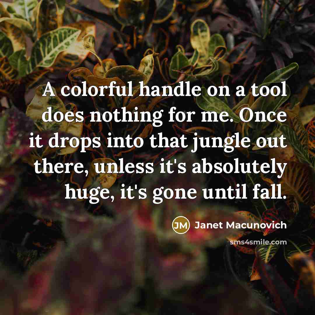 “A colorful handle on a tool does nothing for me. Once it drops into that jungle out there, unless it's absolutely huge, it's gone until fall.” quote by Janet Macunovich