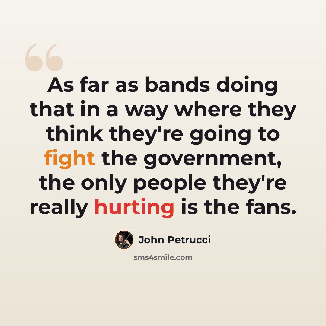 “As far as bands doing that in a way where they think they're going to fight the government, the only people they're really hurting is the fans.” quote by John Petrucci