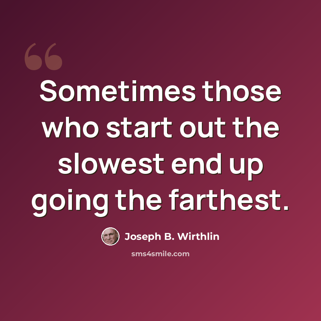 “Sometimes those who start out the slowest end up going the farthest.” quote by Joseph B. Wirthlin