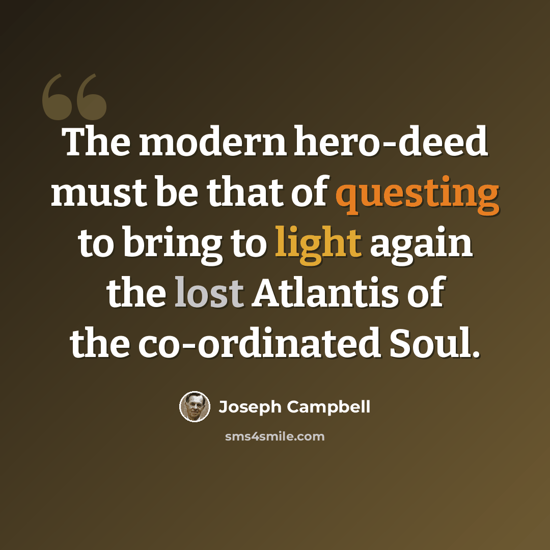 “The modern hero-deed must be that of questing to bring to light again the lost Atlantis of the co-ordinated Soul.” quote by Joseph Campbell